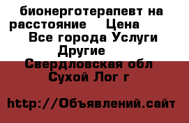 бионерготерапевт на расстояние  › Цена ­ 1 000 - Все города Услуги » Другие   . Свердловская обл.,Сухой Лог г.
